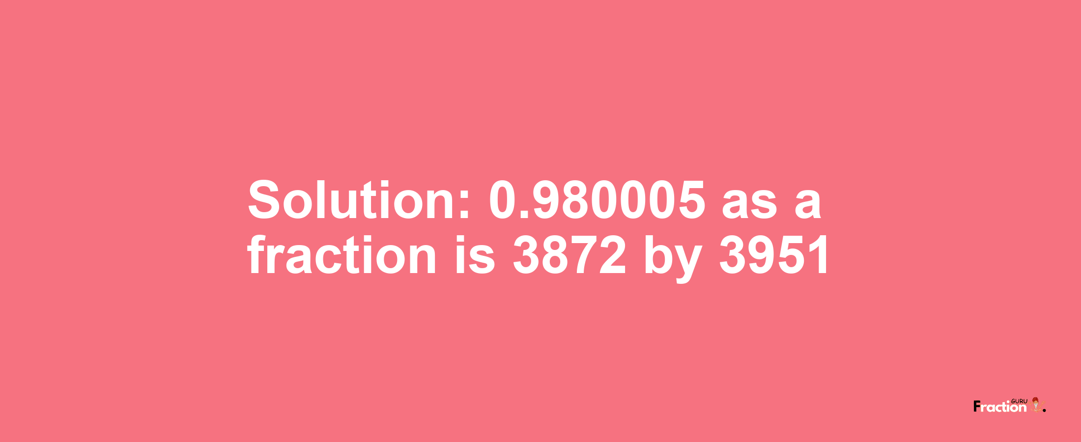 Solution:0.980005 as a fraction is 3872/3951